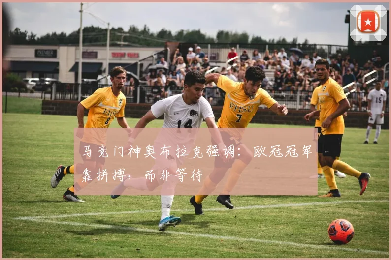马竞门神奥布拉克强调:欧冠冠军靠拼搏,而非等待