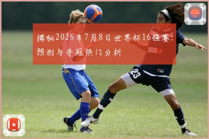 揭秘2026年7月8日世界杯16强赛：预测与夺冠热门分析