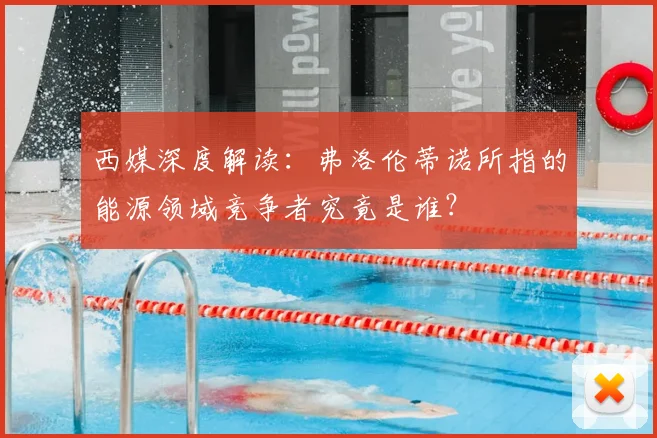 西媒深度解读：弗洛伦蒂诺所指的能源领域竞争者究竟是谁？