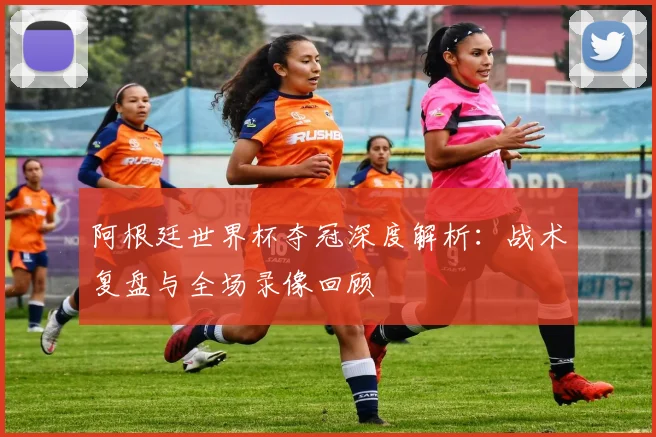 阿根廷世界杯夺冠深度解析:战术复盘与全场录像回顾