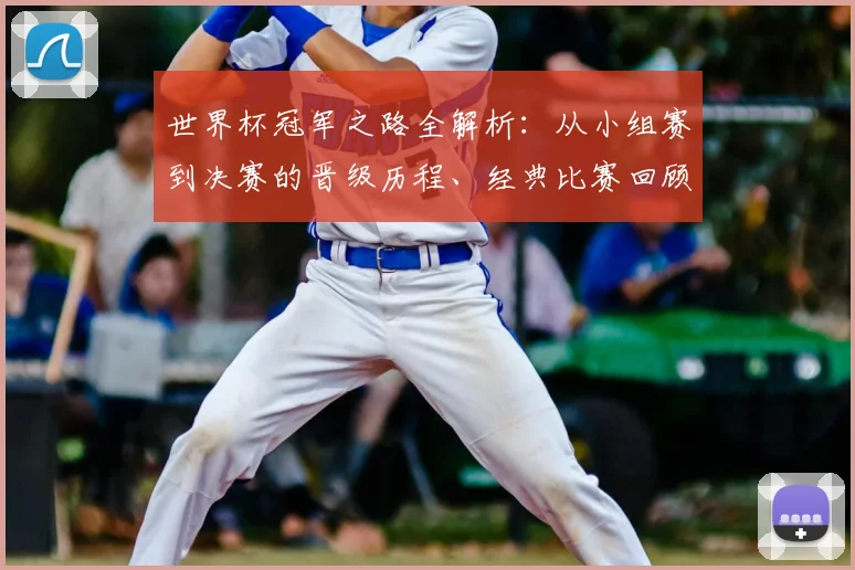 世界杯冠军之路全解析：从小组赛到决赛的晋级历程、经典比赛回顾与关键球员战术分析