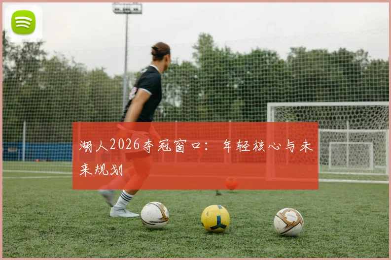湖人2026夺冠窗口:年轻核心与未来规划